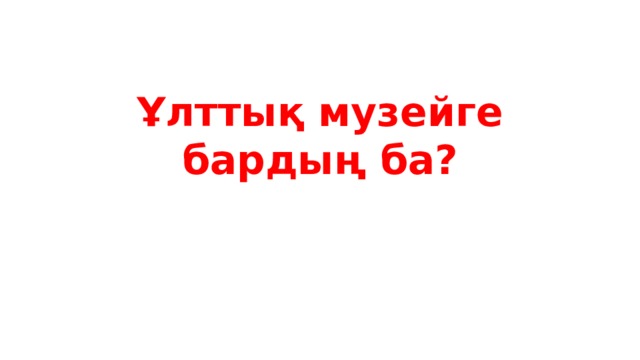 Ұлттық музейге бардың ба? 