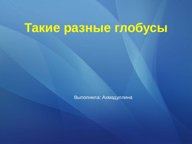 Такие разные глобусы   Выполнила: Ахмадуллина 