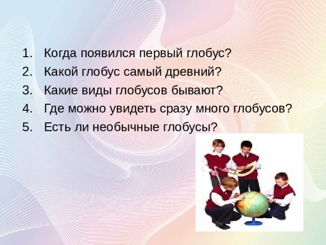 Когда появился первый глобус? Какой глобус самый древний? Какие виды глобусов бывают? Где можно увидеть сразу много глобусов? Есть ли необычные глобусы? 