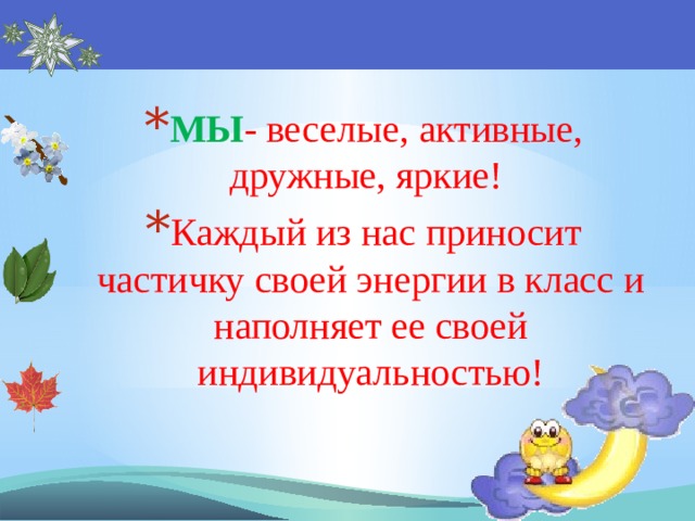 МЫ - веселые, активные, дружные, яркие! Каждый из нас приносит частичку своей энергии в класс и наполняет ее своей индивидуальностью! 