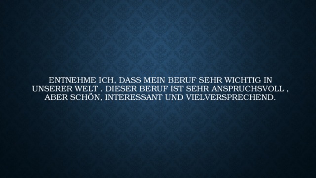Entnehme ich, dass mein Beruf sehr wichtig in unserer Welt . Dieser Beruf ist sehr anspruchsvoll , aber schön, interessant und vielversprechend. 