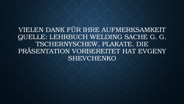 Vielen Dank für Ihre Aufmerksamkeit Quelle: lehrbuch welding Sache G. G. TSCHERNYSCHEW, PLAKATE. DIE PRÄSENTATION VORBEREITET HAT EVGENY SHEVCHENKO    