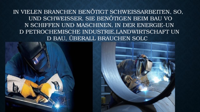 In vielen Branchen benötigt Schweißarbeiten, so, und Schweißer. Sie benötigen beim Bau von Schiffen und Maschinen, in der Energie-und Petrochemische Industrie,Landwirtschaft und Bau, überall brauchen solche 