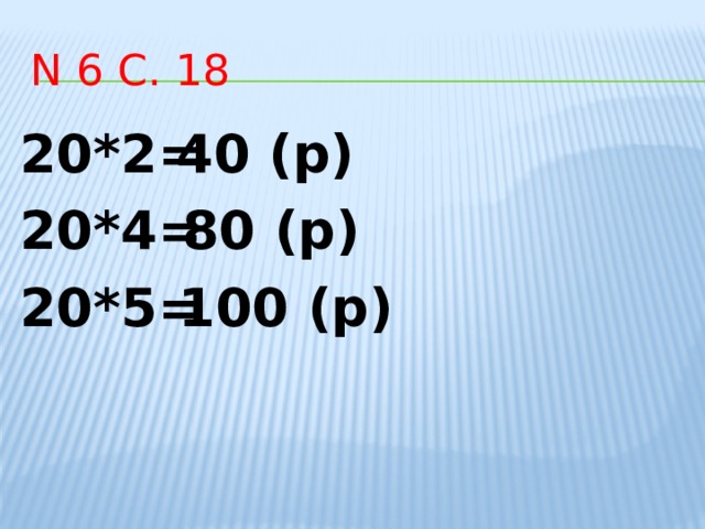 N 6 с. 18 20*2= 40 (р) 20*4= 80 (р) 20*5= 100 (р) 