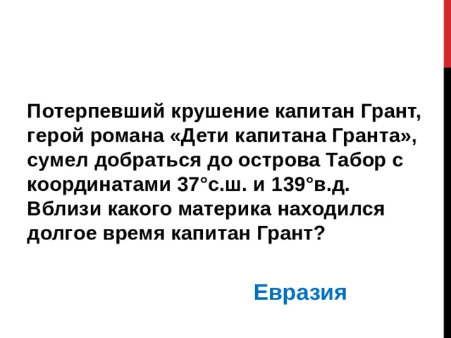 Потерпевший крушение капитан Грант, герой романа «Дети капитана Гранта», сумел добраться до острова Табор с координатами 37°с.ш. и 139°в.д. Вблизи какого материка находился долгое время капитан Грант?   Евразия 
