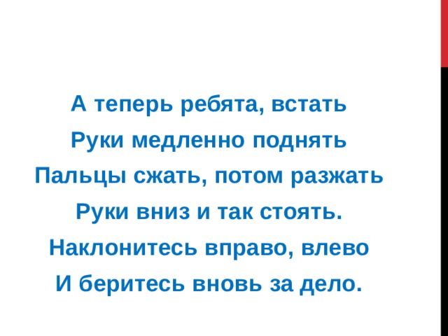 А теперь ребята, встать Руки медленно поднять Пальцы сжать, потом разжать Руки вниз и так стоять. Наклонитесь вправо, влево И беритесь вновь за дело. 