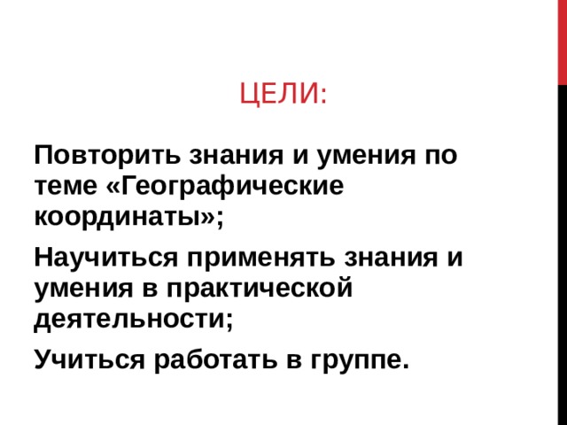 Цели:    Повторить знания и умения по теме «Географические координаты»; Научиться применять знания и умения в практической деятельности; Учиться работать в группе. 