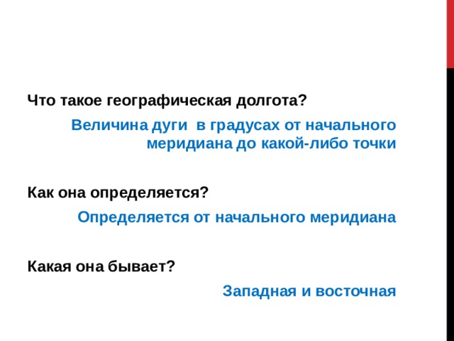 Что такое географическая долгота? Величина дуги в градусах от начального меридиана до какой-либо точки  Как она определяется? Определяется от начального меридиана  Какая она бывает? Западная и восточная  