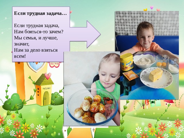 Если трудная задача…   Если трудная задача, Нам бояться-то зачем? Мы семья, и лучше, значит, Нам за дело взяться всем! 
