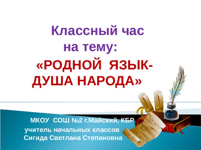 Классный час  на тему:     «РОДНОЙ ЯЗЫК- ДУША НАРОДА»      МКОУ СОШ №2 г.Майский, КБР учитель начальных классов Сигида Светлана Степановна