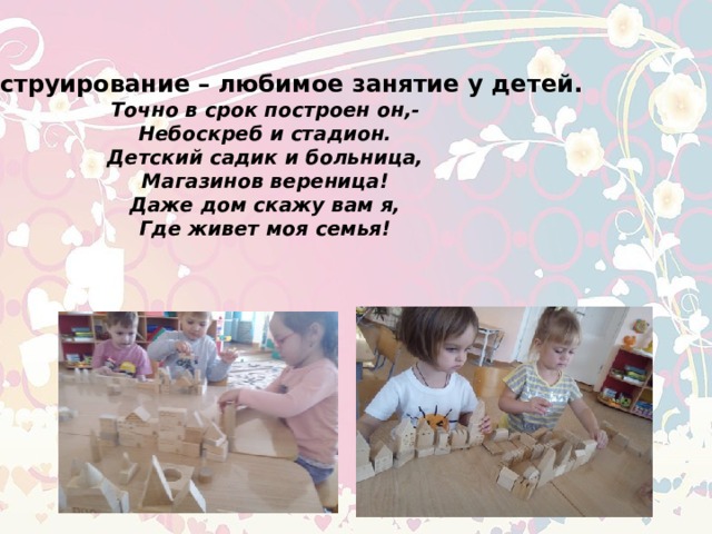 Конструирование – любимое занятие у детей. Точно в срок построен он,- Небоскреб и стадион. Детский садик и больница, Магазинов вереница! Даже дом скажу вам я, Где живет моя семья! 