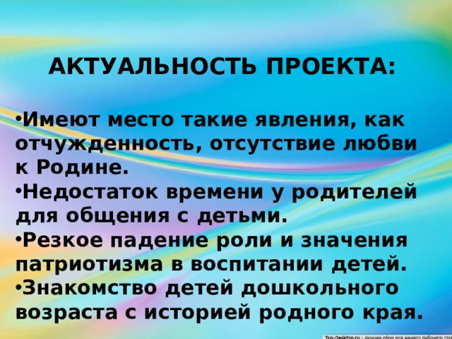 АКТУАЛЬНОСТЬ ПРОЕКТА:  Имеют место такие явления, как отчужденность, отсутствие любви к Родине. Недостаток времени у родителей для общения с детьми. Резкое падение роли и значения патриотизма в воспитании детей. Знакомство детей дошкольного возраста с историей родного края.  
