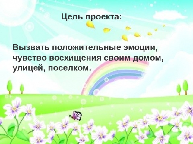Цель проекта:   Вызвать положительные эмоции, чувство восхищения своим домом, улицей, поселком. 