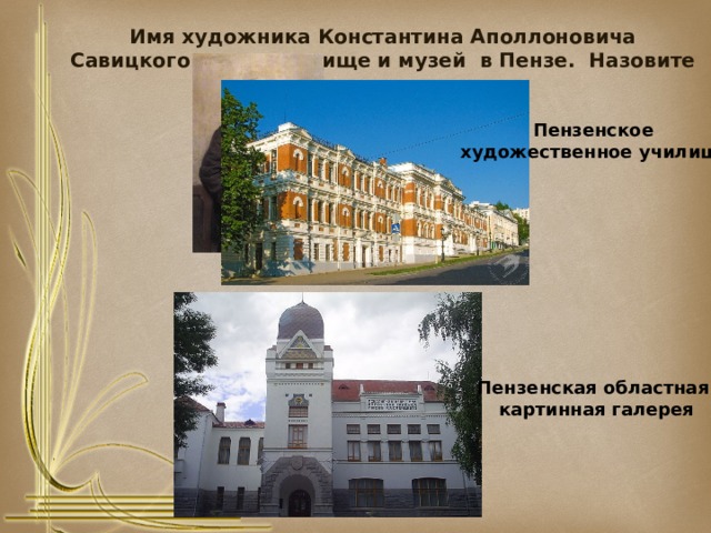 Имя художника Константина Аполлоновича Савицкого носят училище и музей в Пензе. Назовите их. Пензенское  художественное училище Пензенская областная  картинная галерея 