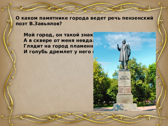 О каком памятнике города ведет речь пензенский поэт В.Завьялов?   Мой город, он такой знакомый, близкий.  А в сквере от меня невдалеке  Глядит на город пламенный…………  И голубь дремлет у него в руке. 