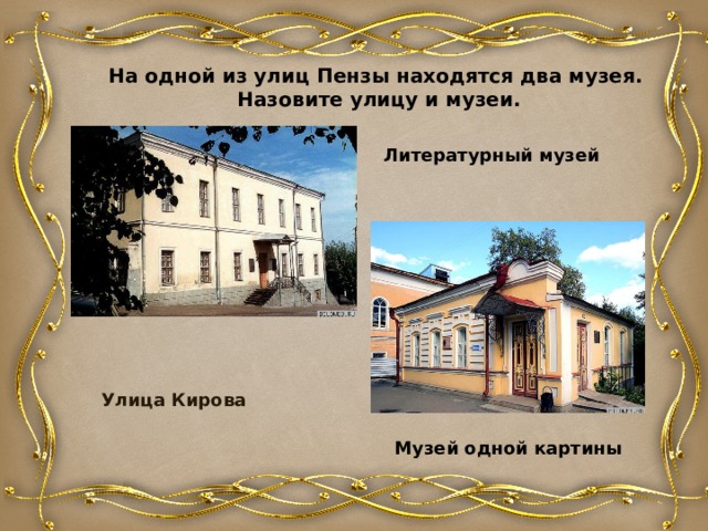 На одной из улиц Пензы находятся два музея. Назовите улицу и музеи.  Литературный музей Улица Кирова Музей одной картины 
