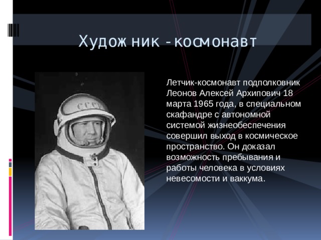  Художник - космонавт Летчик-космонавт подполковник Леонов Алексей Архипович 18 марта 1965 года, в специальном скафандре с автономной системой жизнеобеспечения совершил выход в космическое пространство. Он доказал возможность пребывания и работы человека в условиях невесомости и ваккума. 