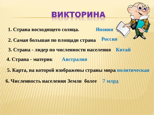 1. Страна восходящего солнца. Япония Россия 2. Самая большая по площади страна 3. Страна - лидер по численности населения Китай 4. Страна - материк Австралия 5. Карта, на которой изображены страны мира политическая 6. Численность населения Земли более 7 млрд 