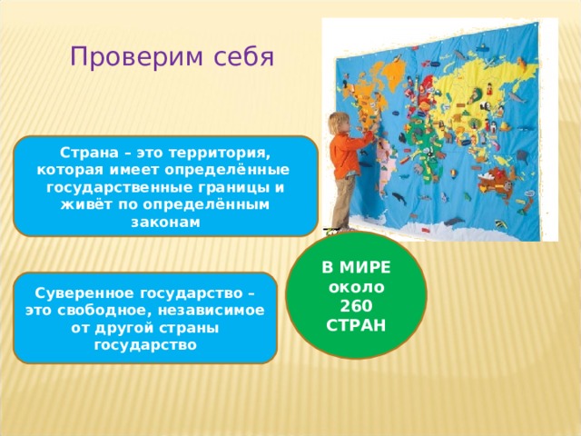 Проверим себя Страна – это территория, которая имеет определённые государственные границы и живёт по определённым законам В МИРЕ около 260 СТРАН Суверенное государство – это свободное, независимое от другой страны государство 