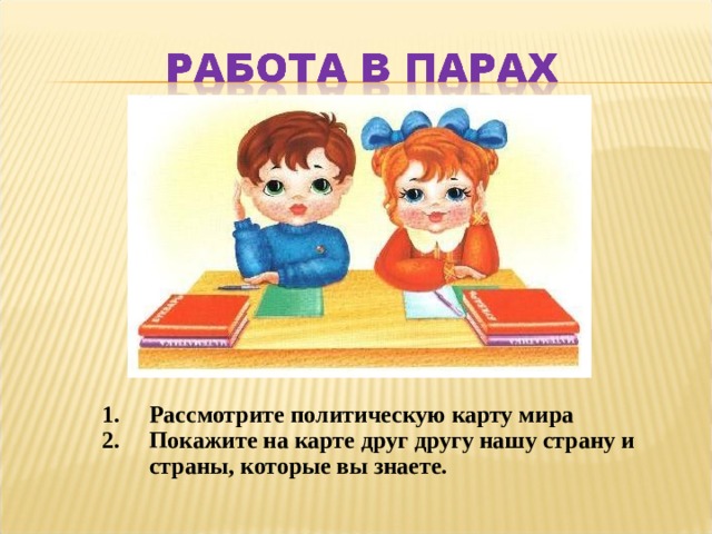 Рассмотрите политическую карту мира Покажите на карте друг другу нашу страну и страны, которые вы знаете. 