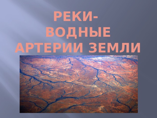 РЕКИ-  ВОДНЫЕ АРТЕРИИ ЗЕМЛИ 