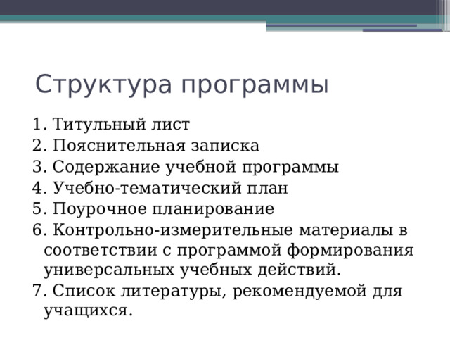  Структура программы 1. Титульный лист 2. Пояснительная записка 3. Содержание учебной программы 4. Учебно-тематический план 5. Поурочное планирование 6. Контрольно-измерительные материалы в соответствии с программой формирования универсальных учебных действий. 7. Список литературы, рекомендуемой для учащихся. 