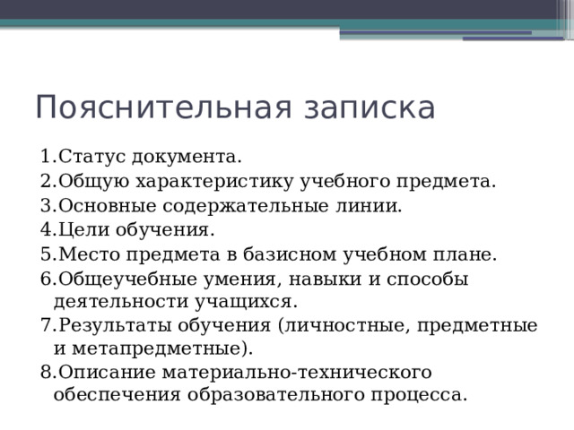 Пояснительная записка 1.Статус документа. 2.Общую характеристику учебного предмета. 3.Основные содержательные линии. 4.Цели обучения. 5.Место предмета в базисном учебном плане. 6.Общеучебные умения, навыки и способы деятельности учащихся. 7.Результаты обучения (личностные, предметные и метапредметные). 8.Описание материально-технического обеспечения образовательного процесса. 
