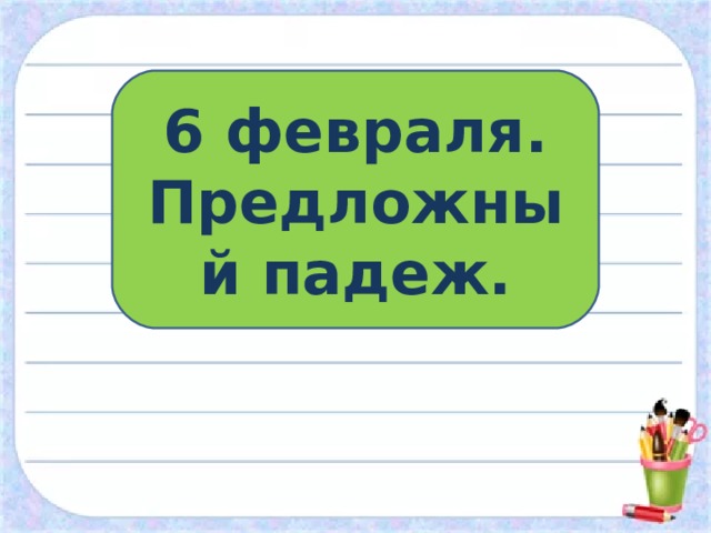 6 февраля. Предложный падеж. 