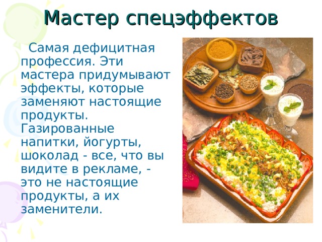  Самая дефицитная профессия. Эти мастера придумывают эффекты, которые заменяют настоящие продукты. Газированные напитки, йогурты, шоколад - все, что вы видите в рекламе, - это не настоящие продукты, а их заменители. 