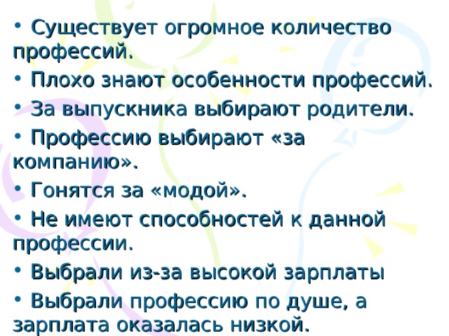 Существует огромное количество профессий.  Плохо знают особенности профессий.  За выпускника выбирают родители.  Профессию выбирают «за компанию».  Гонятся за «модой».  Не имеют способностей к данной профессии.  Выбрали из-за высокой зарплаты  Выбрали профессию по душе, а зарплата оказалась низкой. 