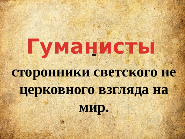  Гуманисты - сторонники светского не церковного взгляда на мир. 