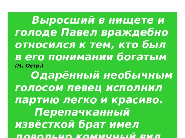  Выросший в нищете и голоде Павел враждебно относился к тем, кто был в его понимании богатым (Н. Остр.)  Одарённый необычным голосом певец исполнил партию легко и красиво.  Перепачканный извёсткой брат имел довольно комичный вид. 