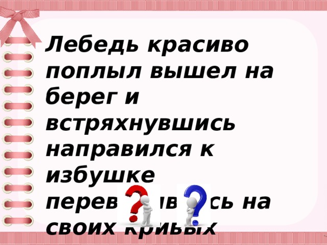 Лебедь красиво поплыл вышел на берег и встряхнувшись направился к избушке переваливаясь на своих кривых черных ногах. 