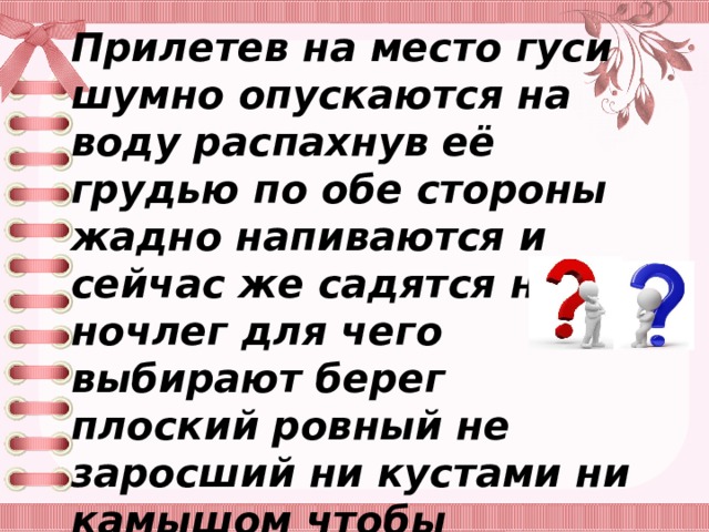 Прилетев на место гуси шумно опускаются на воду распахнув её грудью по обе стороны жадно напиваются и сейчас же садятся на ночлег для чего выбирают берег плоский ровный не заросший ни кустами ни камышом чтобы ниоткуда не могла подкрасться к ним опасность. 