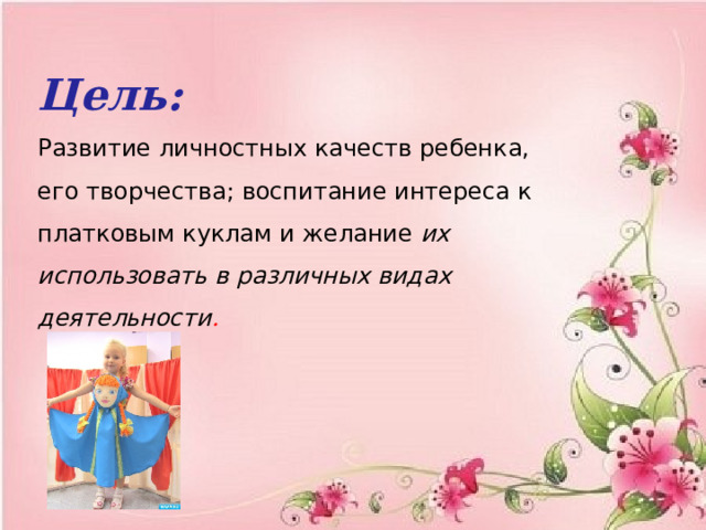 Цель: Развитие личностных качеств ребенка, его творчества; воспитание интереса к платковым куклам и желание их использовать в различных видах деятельности . 