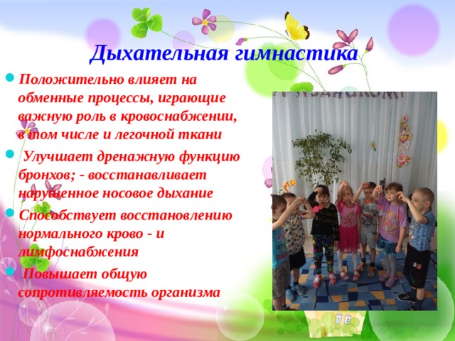 Дыхательная гимнастика   Положительно влияет на обменные процессы, играющие важную роль в кровоснабжении, в том числе и легочной ткани  Улучшает дренажную функцию бронхов; - восстанавливает нарушенное носовое дыхание Способствует восстановлению нормального крово - и лимфоснабжения  Повышает общую сопротивляемость организма 