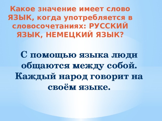 Какое значение имеет слово ЯЗЫК, когда употребляется в словосочетаниях: РУССКИЙ ЯЗЫК, НЕМЕЦКИЙ ЯЗЫК? С помощью языка люди общаются между собой. Каждый народ говорит на своём языке.