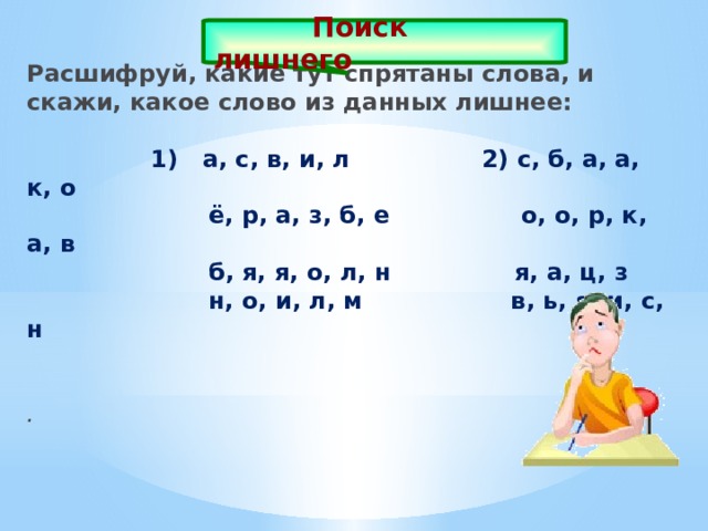 Поиск лишнего  Расшифруй, какие тут спрятаны слова, и скажи, какое слово из данных лишнее:                   1)   а, с, в, и, л         2) с, б, а, а, к, о                       ё, р, а, з, б, е            о, о, р, к, а, в                 б, я, я, о, л, н            я, а, ц, з            н, о, и, л, м              в, ь, я, и, с, н                                       .