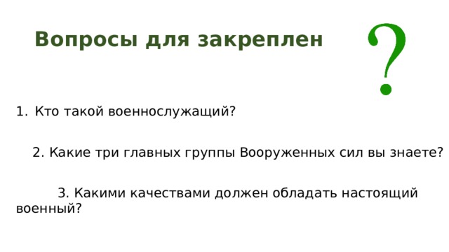 Вопросы для закрепления Кто такой военнослужащий?  2. Какие три главных группы Вооруженных сил вы знаете?  3. Какими качествами должен обладать настоящий военный? 