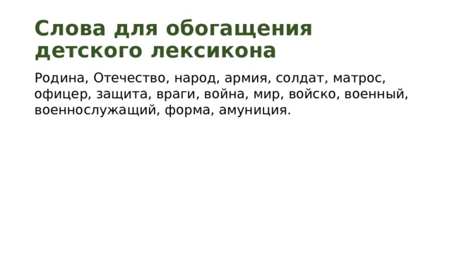 Слова для обогащения детского лексикона Родина, Отечество, народ, армия, солдат, матрос, офицер, защита, враги, война, мир, войско, военный, военнослужащий, форма, амуниция. 