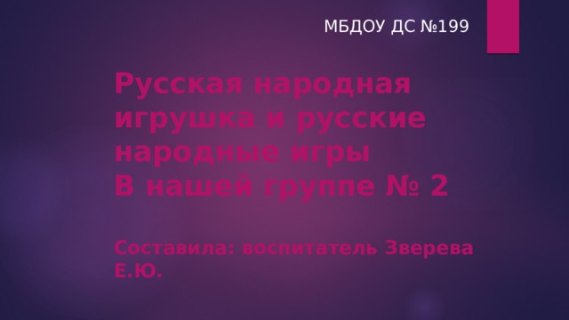 МБДОУ ДС №199 Русская народная игрушка и русские народные игры В нашей группе № 2  Составила: воспитатель Зверева Е.Ю. 