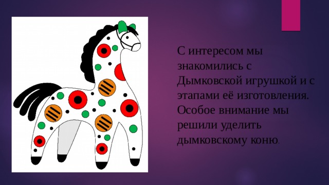 С интересом мы знакомились с Дымковской игрушкой и с этапами её изготовления. Особое внимание мы решили уделить дымковскому коню . 