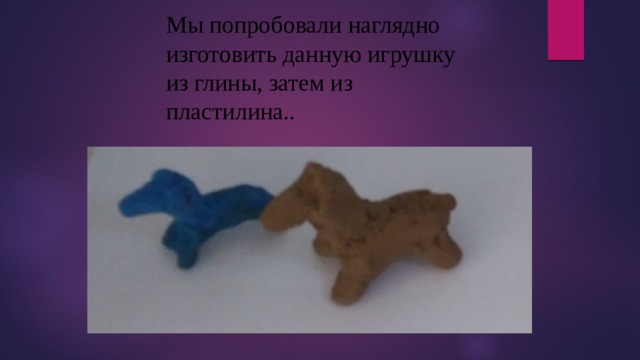 Мы попробовали наглядно изготовить данную игрушку из глины, затем из пластилина.. 