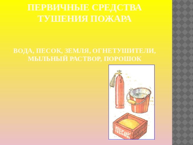 Первичные средства тушения пожара    Вода, песок, земля, огнетушители, мыльный раствор, порошок 