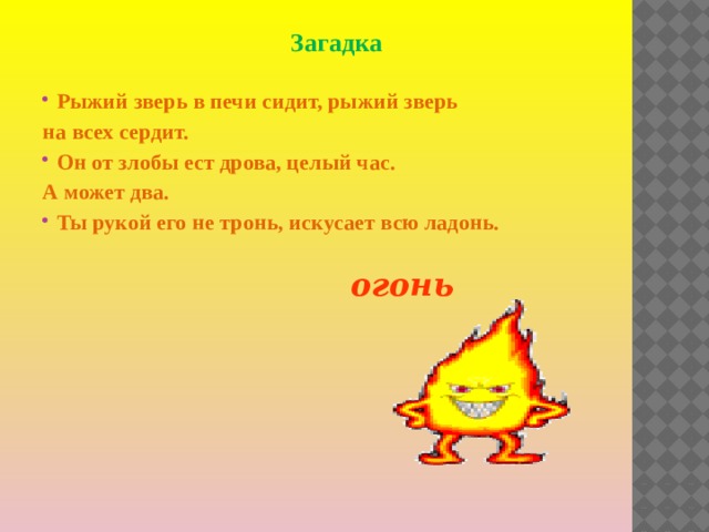 Загадка  Рыжий зверь в печи сидит, рыжий зверь на всех сердит. Он от злобы ест дрова, целый час. А может два. Ты рукой его не тронь, искусает всю ладонь. огонь 