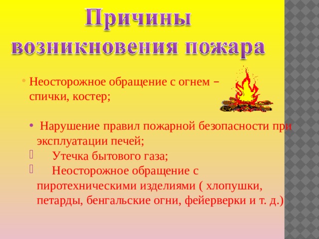 Неосторожное обращение с огнем –  Неосторожное обращение с огнем –  спички, костер;  Нарушение правил пожарной безопасности при эксплуатации печей;  Утечка бытового газа;  Неосторожное обращение с пиротехническими изделиями ( хлопушки, петарды, бенгальские огни, фейерверки и т. д.) 