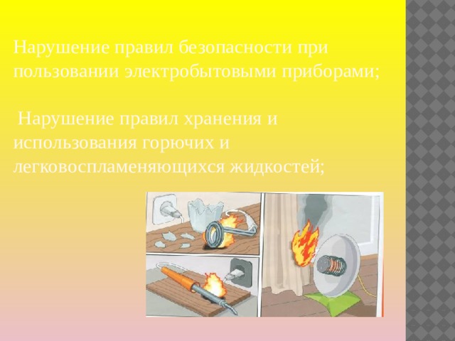 Нарушение правил безопасности при пользовании электробытовыми приборами;    Нарушение правил хранения и использования горючих и легковоспламеняющихся жидкостей;   