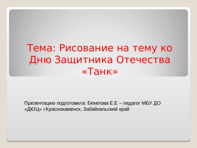 Тема: Рисование на тему ко Дню Защитника Отечества «Танк» Презентацию подготовила: Бекетова Е.Е – педагог МБУ ДО «ДЮЦ» г.Краснокаменск, Забайкальский край 