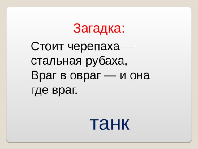 Загадка: Стоит черепаха — стальная рубаха,  Враг в овраг — и она где враг. танк 