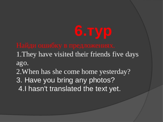 6.тур Найди ошибку в предложениях. 1.They have visited their friends five days ago. 2.When has she come home yesterday? 3. Have you bring any photos?   4.I hasn't translated the text yet. 